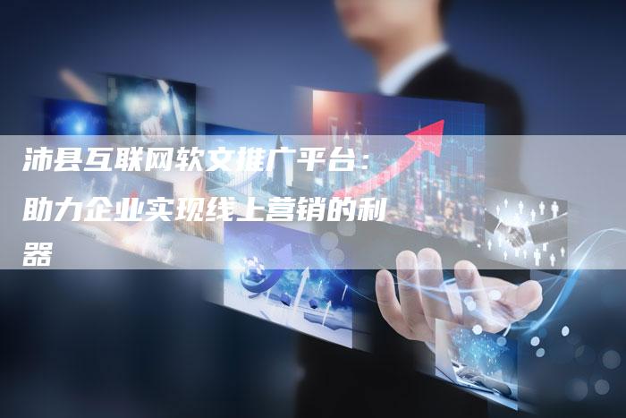 沛县互联网软文推广平台：助力企业实现线上营销的利器