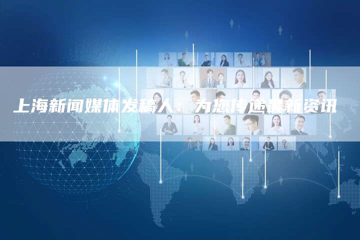 上海新闻媒体发稿人：为您传递最新资讯