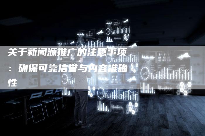 关于新闻源推广的注意事项：确保可靠信誉与内容准确性