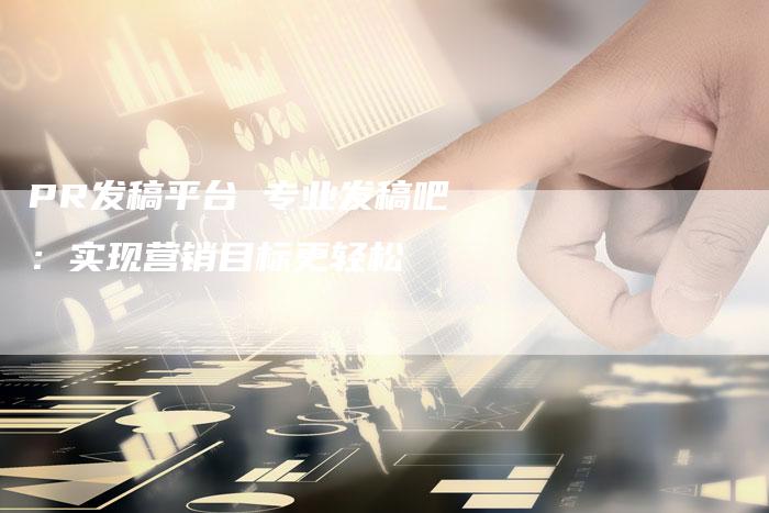 PR发稿平台 专业发稿吧：实现营销目标更轻松