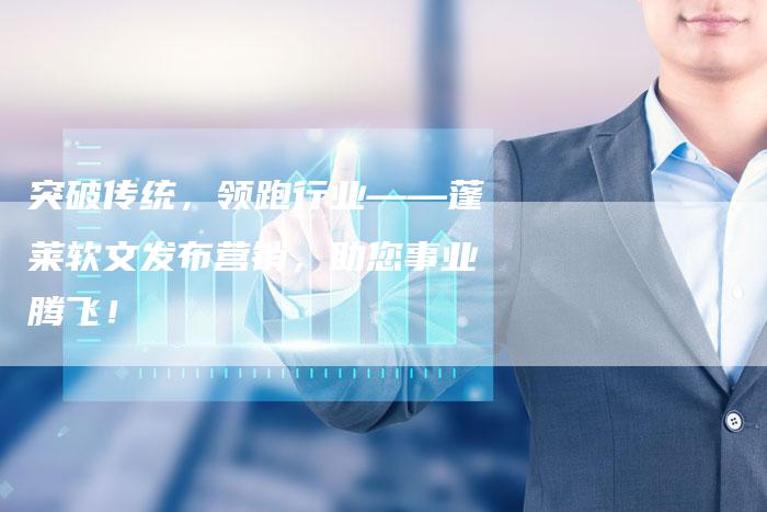 突破传统，领跑行业——蓬莱软文发布营销，助您事业腾飞！