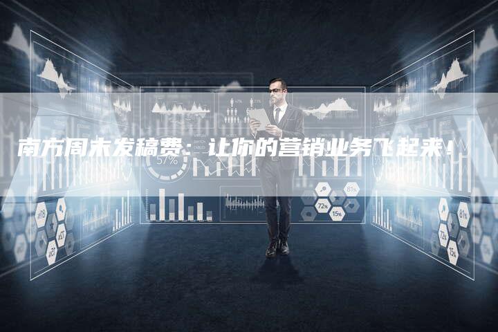 南方周末发稿费：让你的营销业务飞起来！