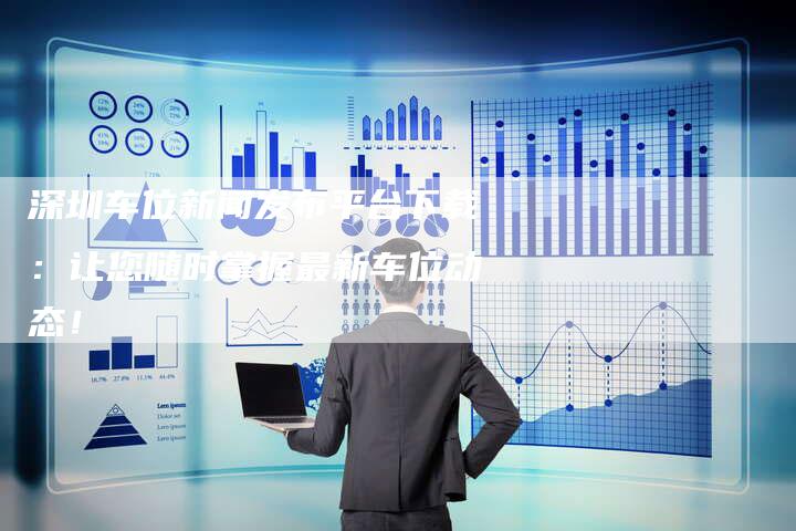 深圳车位新闻发布平台下载：让您随时掌握最新车位动态！