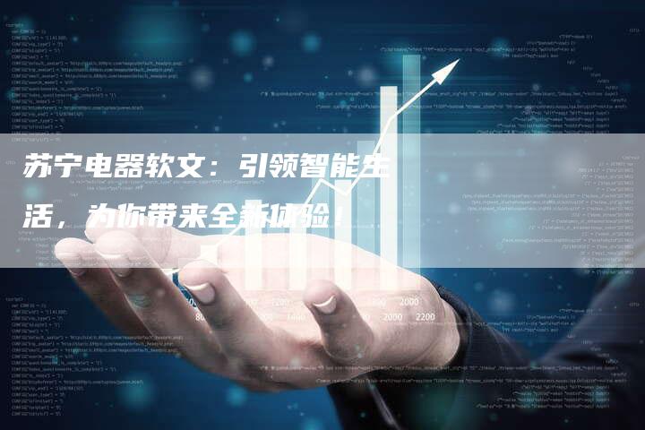 苏宁电器软文：引领智能生活，为你带来全新体验！