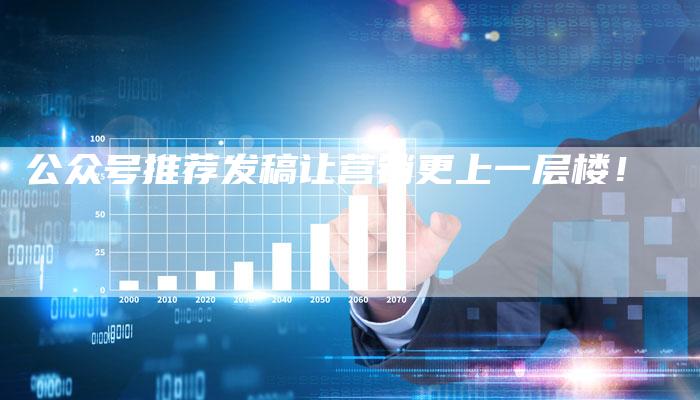 公众号推荐发稿让营销更上一层楼！