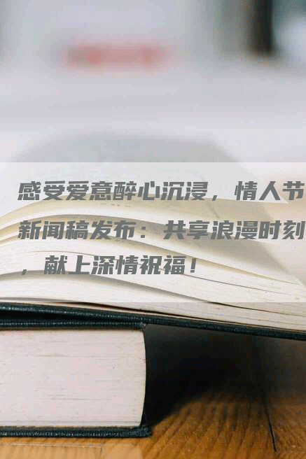 感受爱意醉心沉浸，情人节新闻稿发布：共享浪漫时刻，献上深情祝福！