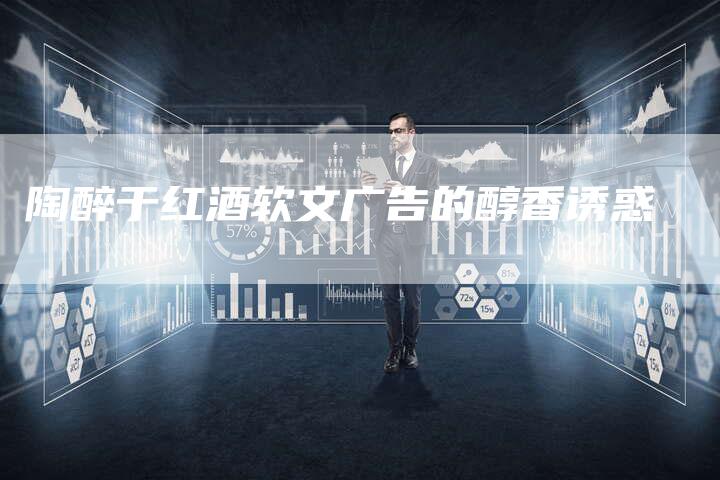 陶醉于红酒软文广告的醇香诱惑