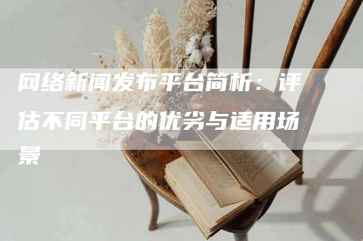 网络新闻发布平台简析：评估不同平台的优劣与适用场景