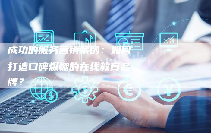 成功的服务营销案例：如何打造口碑爆棚的在线教育品牌？