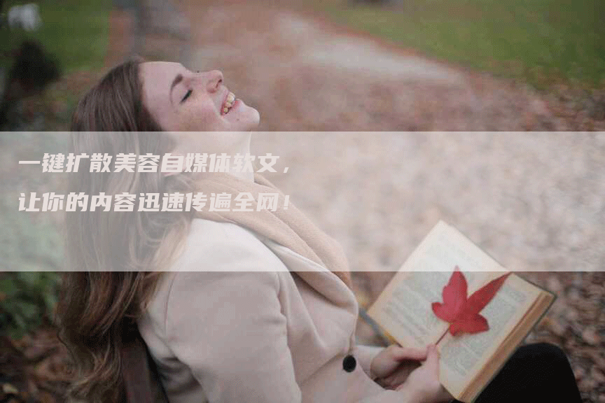 一键扩散美容自媒体软文，让你的内容迅速传遍全网！
