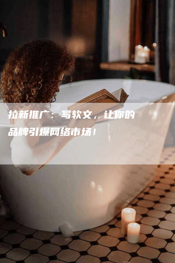 拉新推广：写软文，让你的品牌引爆网络市场！