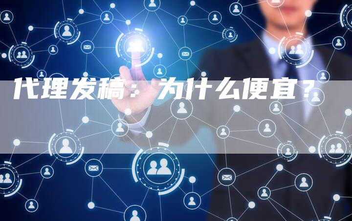 代理发稿：为什么便宜？