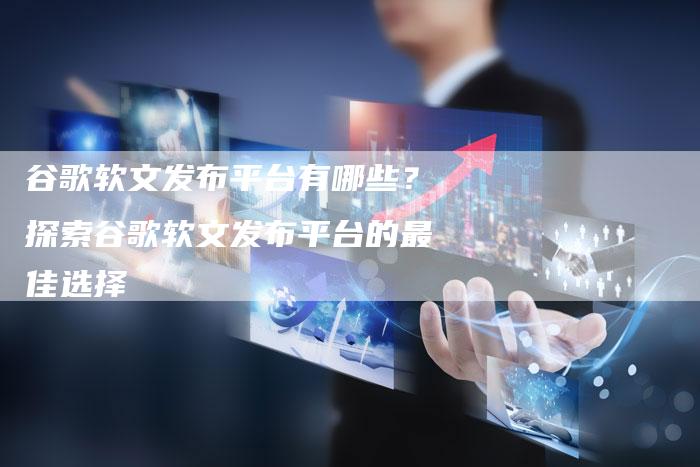 谷歌软文发布平台有哪些？探索谷歌软文发布平台的最佳选择