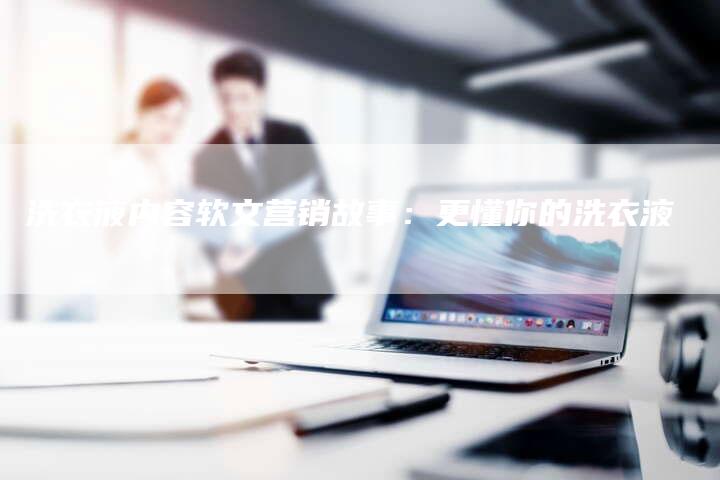 洗衣液内容软文营销故事：更懂你的洗衣液