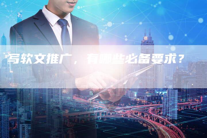 写软文推广，有哪些必备要求？