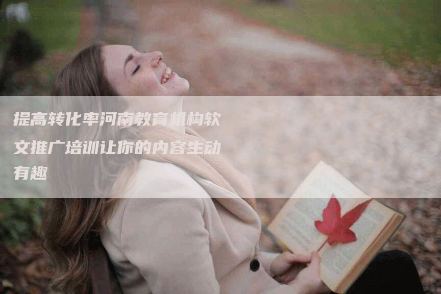 提高转化率河南教育机构软文推广培训让你的内容生动有趣