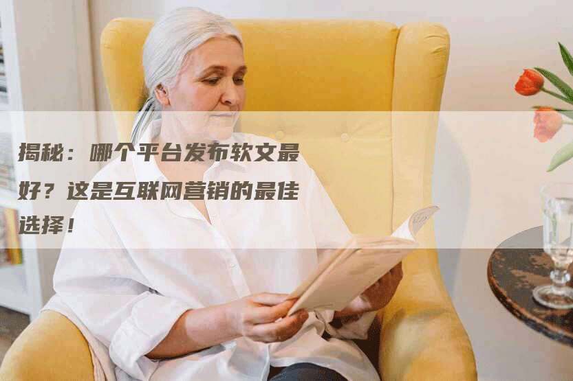 揭秘：哪个平台发布软文最好？这是互联网营销的最佳选择！