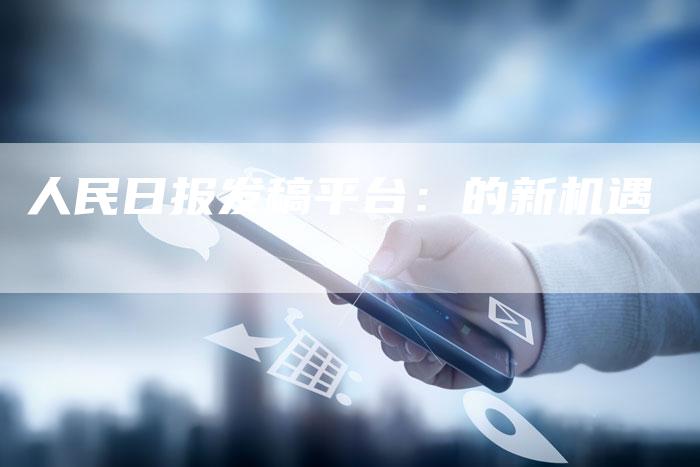 人民日报发稿平台：的新机遇