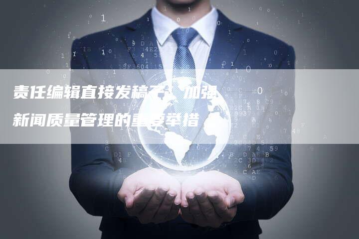 责任编辑直接发稿子：加强新闻质量管理的重要举措