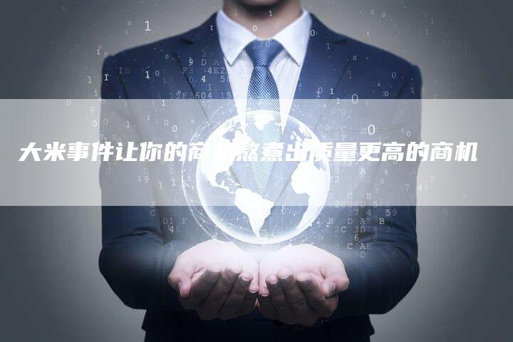 大米事件让你的商机熬煮出质量更高的商机
