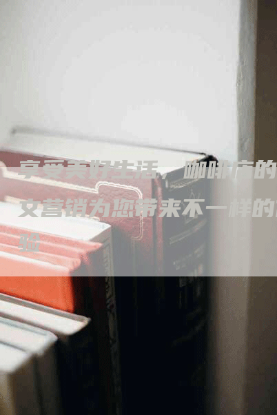 享受美好生活，咖啡店的软文营销为您带来不一样的体验