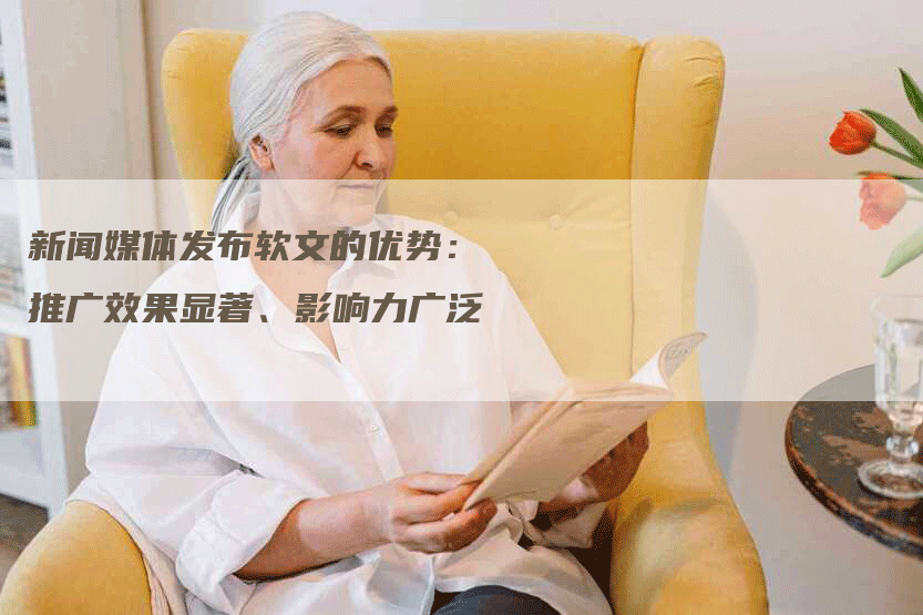 新闻媒体发布软文的优势：推广效果显著、影响力广泛