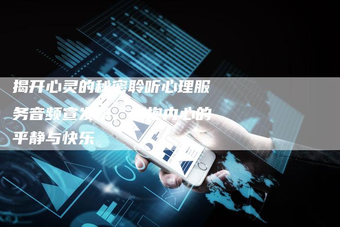 揭开心灵的秘密聆听心理服务音频宣发稿，拥抱内心的平静与快乐