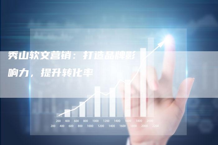 秀山软文营销：打造品牌影响力，提升转化率