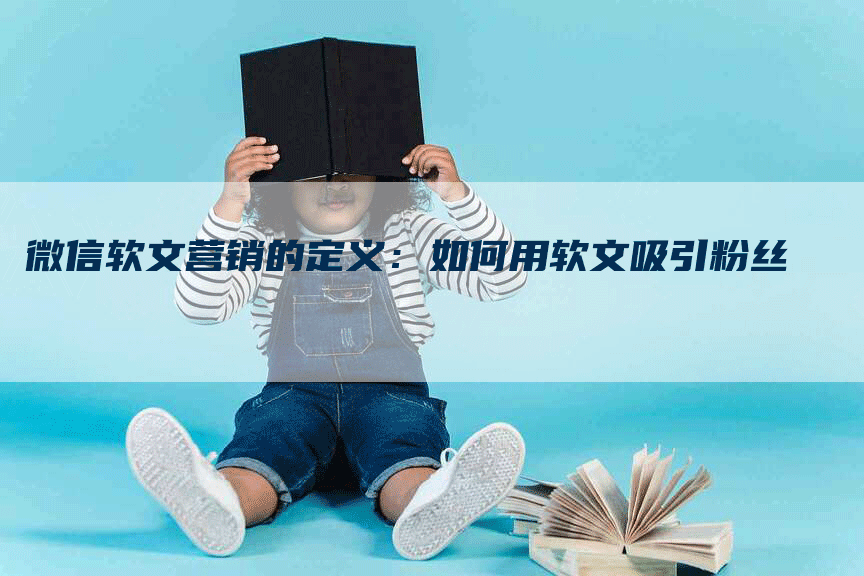 微信软文营销的定义：如何用软文吸引粉丝