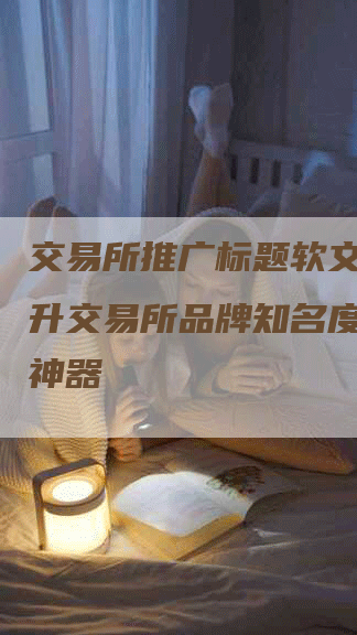 交易所推广标题软文- 提升交易所品牌知名度的必备神器
