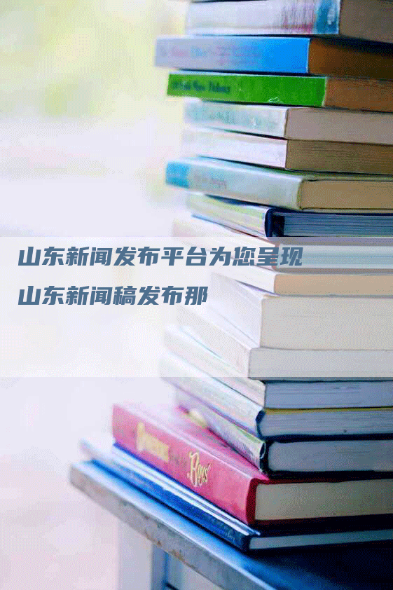 山东新闻发布平台为您呈现山东新闻稿发布那