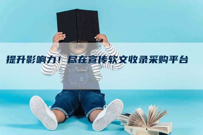 提升影响力！尽在宣传软文收录采购平台