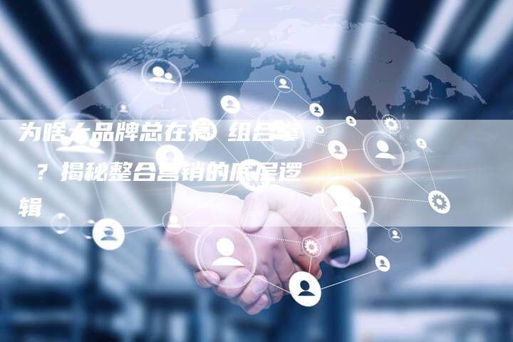 为啥大品牌总在搞 组合拳 ？揭秘整合营销的底层逻辑