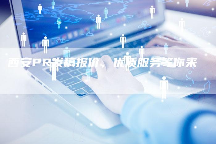 西安PR发稿报价，优质服务等你来