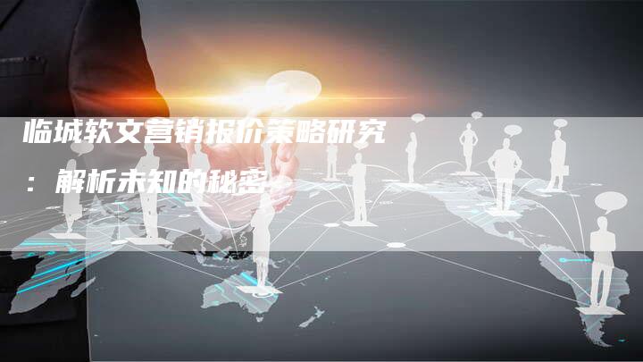 临城软文营销报价策略研究：解析未知的秘密