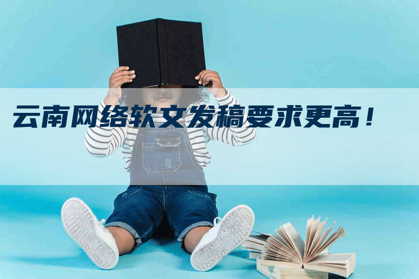 云南网络软文发稿要求更高！