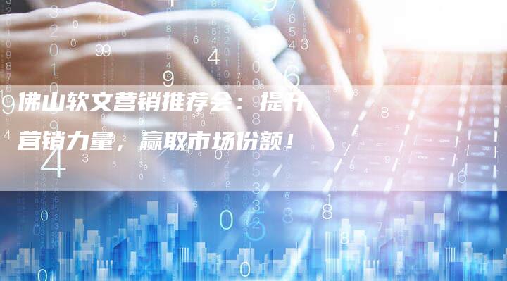 佛山软文营销推荐会：提升营销力量，赢取市场份额！