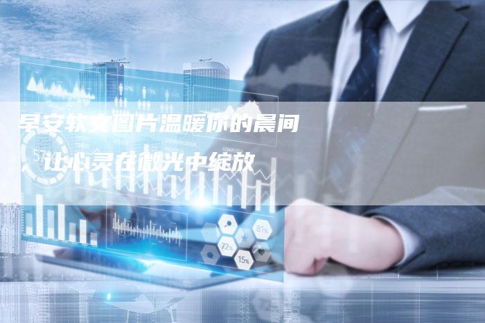 早安软文图片温暖你的晨间，让心灵在微光中绽放