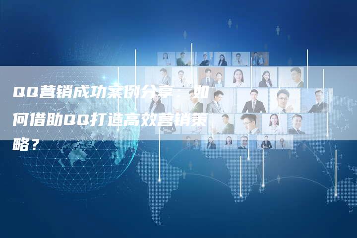 QQ营销成功案例分享：如何借助QQ打造高效营销策略？