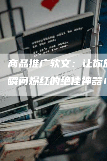 商品推广软文：让你的产品瞬间爆红的绝佳神器！