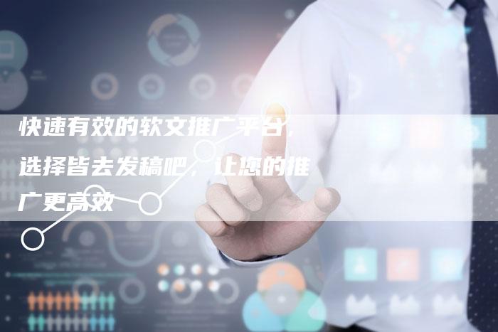 快速有效的软文推广平台，选择皆去发稿吧，让您的推广更高效