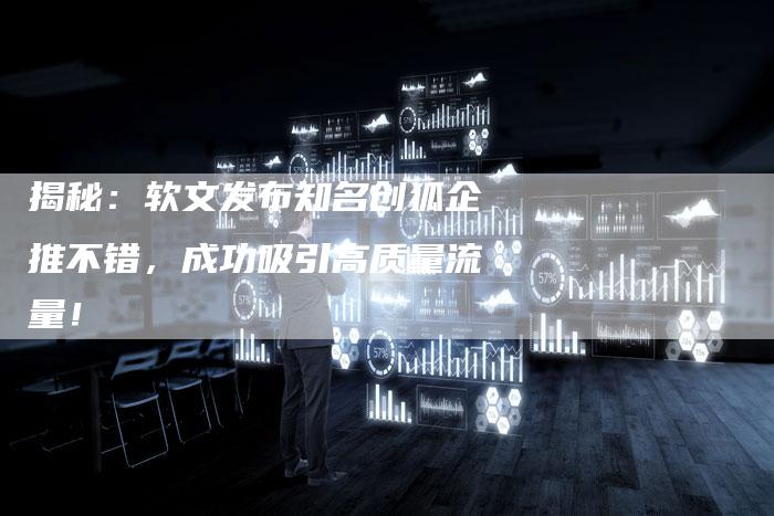 揭秘：软文发布知名创狐企推不错，成功吸引高质量流量！