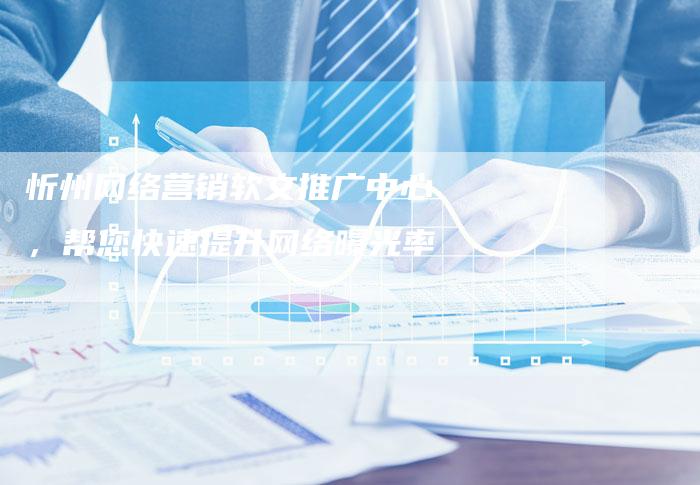 忻州网络营销软文推广中心，帮您快速提升网络曝光率