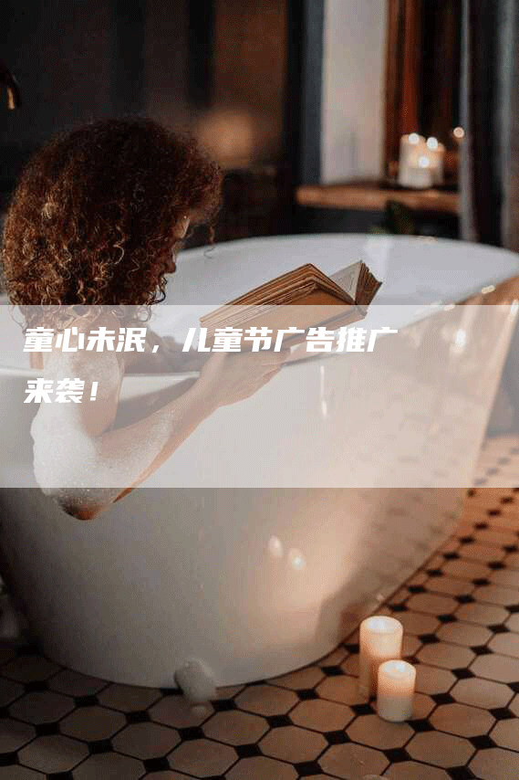 童心未泯，儿童节广告推广来袭！