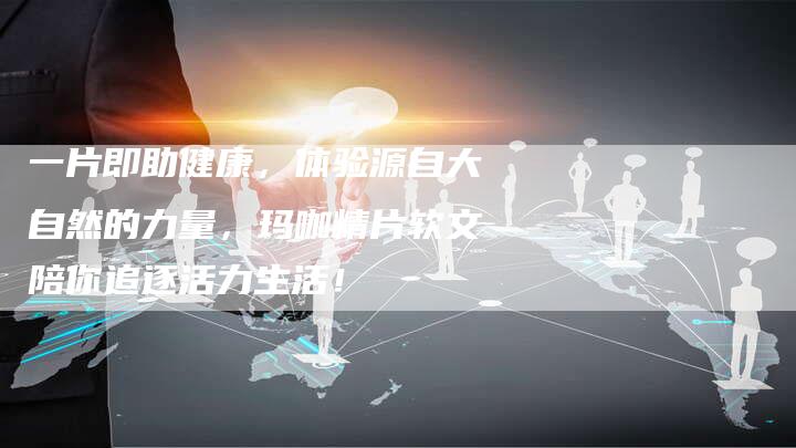一片即助健康，体验源自大自然的力量，玛咖精片软文陪你追逐活力生活！