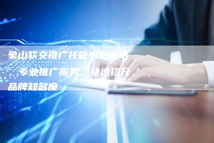 象山软文推广托管中心电话，专业推广服务，快速提升品牌知名度