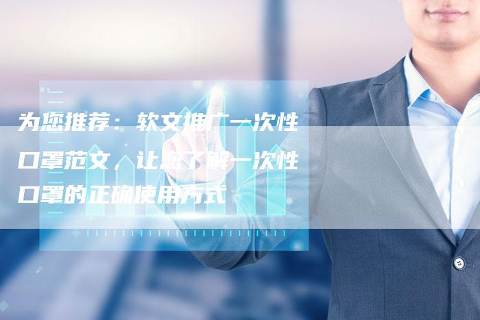 为您推荐：软文推广一次性口罩范文，让您了解一次性口罩的正确使用方式
