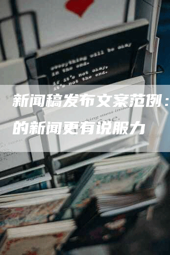 新闻稿发布文案范例：让你的新闻更有说服力