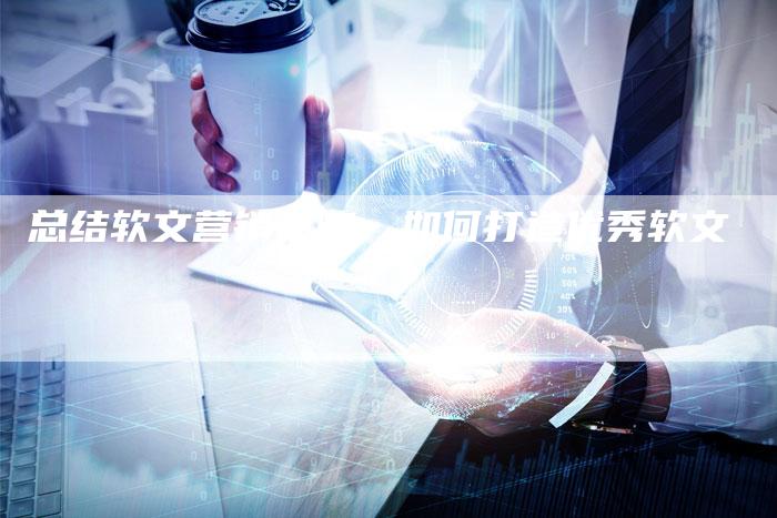 总结软文营销策略：如何打造优秀软文