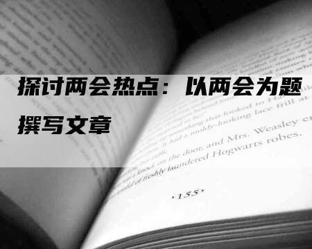 探讨两会热点：以两会为题撰写文章